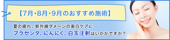 7月・8月・9月のおすすめ施術:夏の疲れ、紫外線ダメージの美白ケアにプラセンタ、にんにく、白玉注射はいかがですか？
